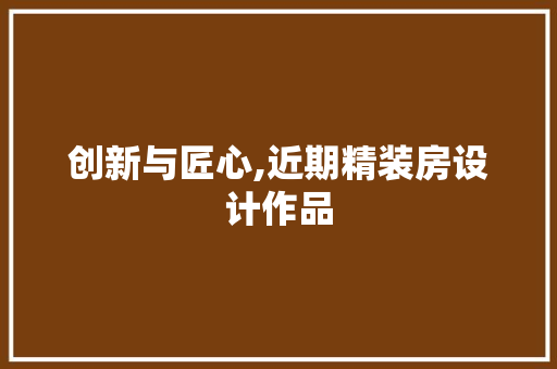创新与匠心,近期精装房设计作品