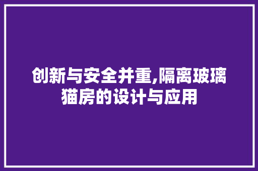 创新与安全并重,隔离玻璃猫房的设计与应用