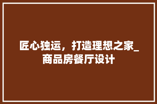 匠心独运，打造理想之家_商品房餐厅设计