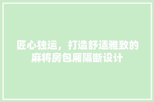 匠心独运，打造舒适雅致的麻将房包厢隔断设计