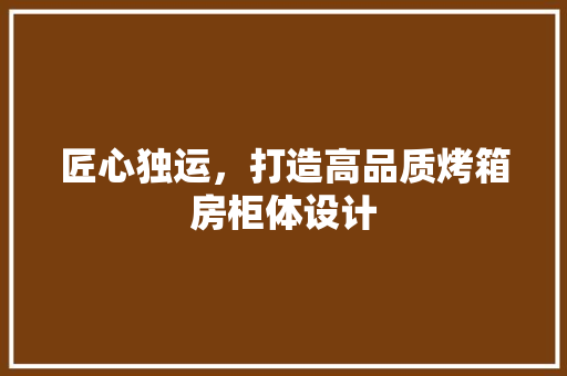 匠心独运，打造高品质烤箱房柜体设计