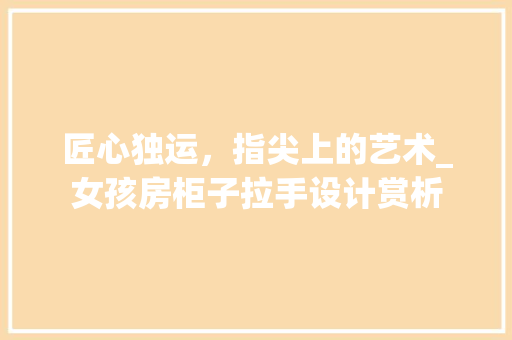 匠心独运，指尖上的艺术_女孩房柜子拉手设计赏析
