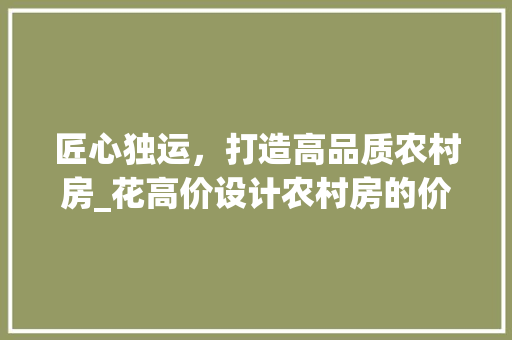 匠心独运，打造高品质农村房_花高价设计农村房的价值与意义