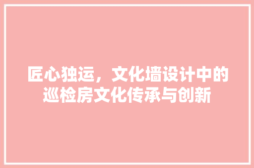 匠心独运，文化墙设计中的巡检房文化传承与创新