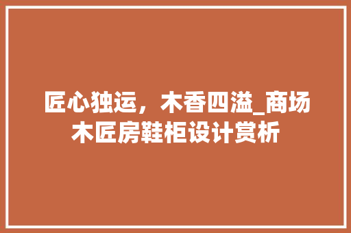 匠心独运,木香四溢_商场木匠房鞋柜设计赏析