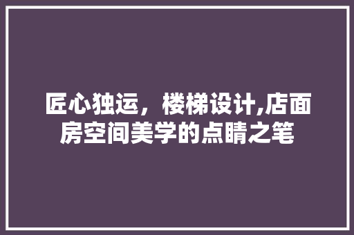 匠心独运，楼梯设计,店面房空间美学的点睛之笔