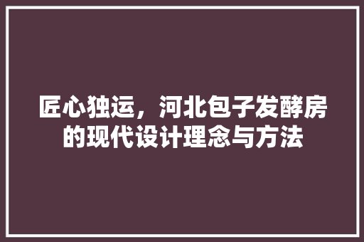 匠心独运，河北包子发酵房的现代设计理念与方法