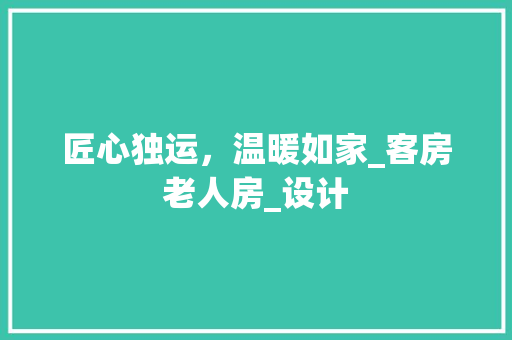 匠心独运，温暖如家_客房老人房_设计