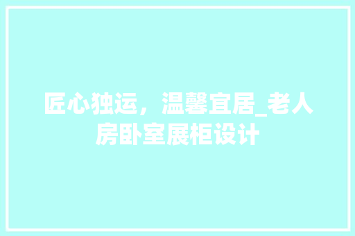 匠心独运，温馨宜居_老人房卧室展柜设计