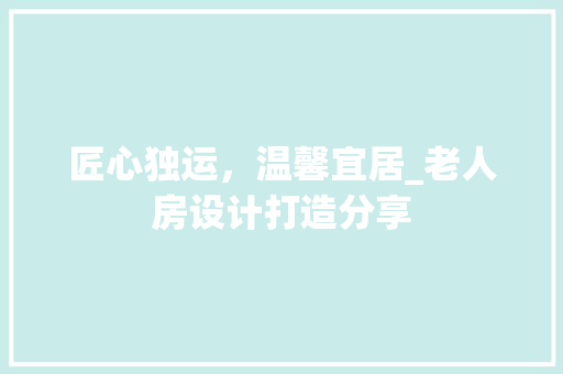 匠心独运，温馨宜居_老人房设计打造分享
