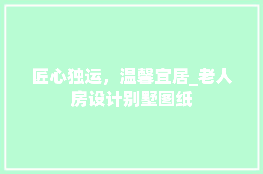 匠心独运，温馨宜居_老人房设计别墅图纸