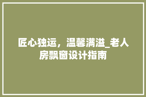 匠心独运，温馨满溢_老人房飘窗设计指南