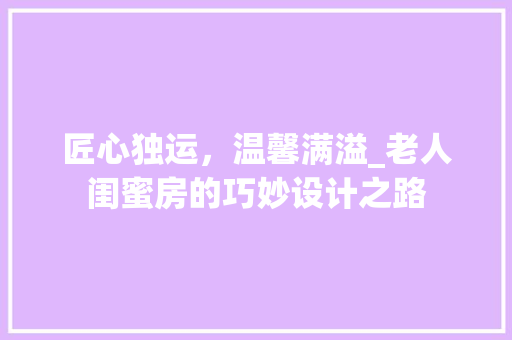 匠心独运,温馨满溢_老人闺蜜房的巧妙设计之路 墙面装饰 匠心独运,温馨满溢_老人闺蜜房的巧妙设计之路 墙面装饰