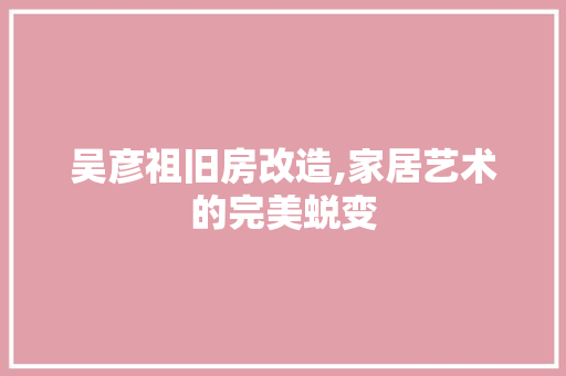 吴彦祖旧房改造,家居艺术的完美蜕变
