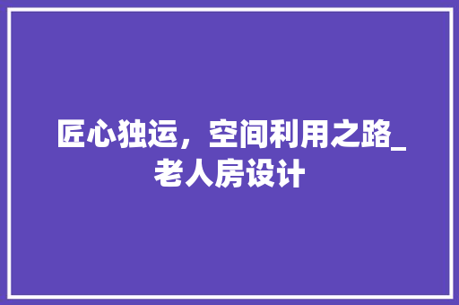 匠心独运，空间利用之路_老人房设计