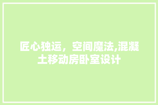 匠心独运，空间魔法,混凝土移动房卧室设计