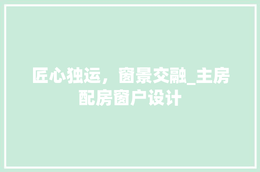 匠心独运，窗景交融_主房配房窗户设计 装修材料