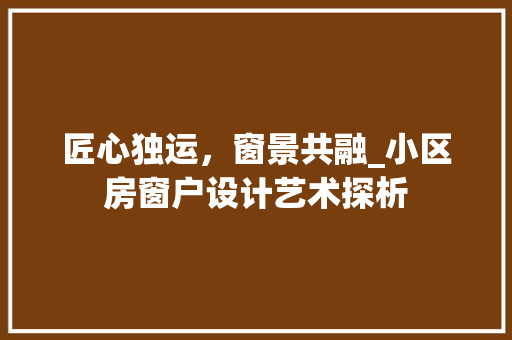 匠心独运，窗景共融_小区房窗户设计艺术探析