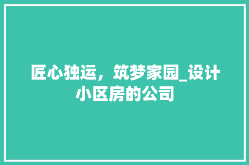 匠心独运，筑梦家园_设计小区房的公司