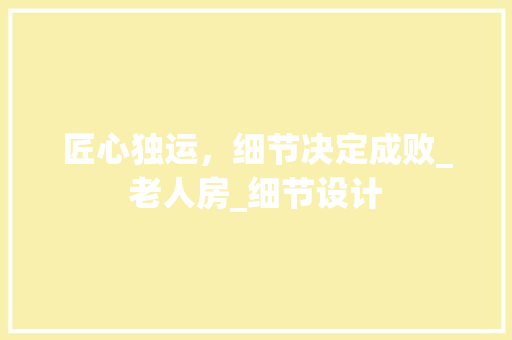 匠心独运，细节决定成败_老人房_细节设计