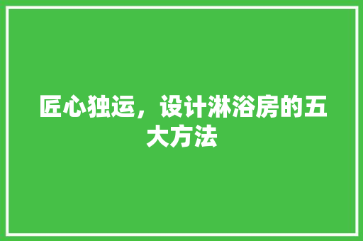 匠心独运，设计淋浴房的五大方法