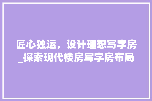 匠心独运，设计理想写字房_探索现代楼房写字房布局之路
