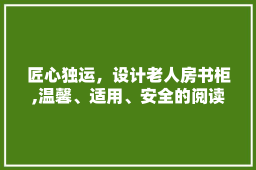 匠心独运，设计老人房书柜,温馨、适用、安全的阅读空间