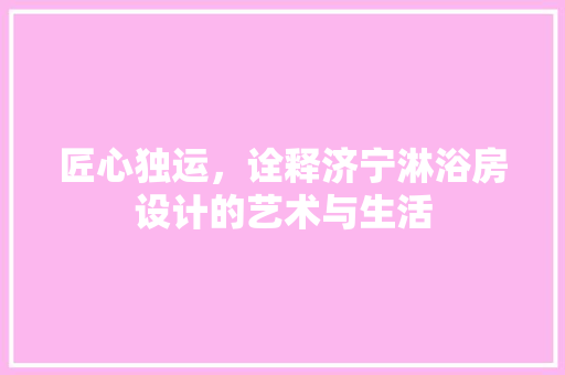 匠心独运，诠释济宁淋浴房设计的艺术与生活 装修攻略