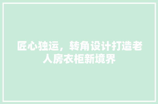 匠心独运，转角设计打造老人房衣柜新境界