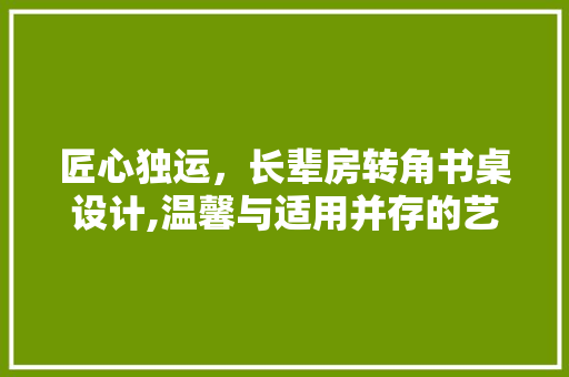 匠心独运，长辈房转角书桌设计,温馨与适用并存的艺术品