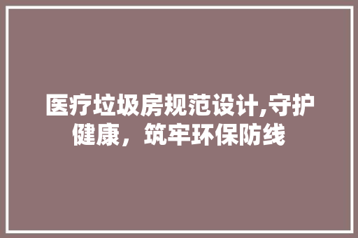 医疗垃圾房规范设计,守护健康，筑牢环保防线 建筑设计