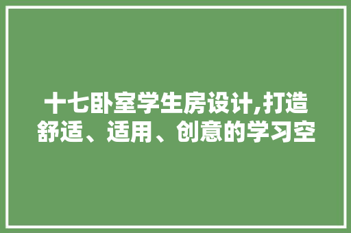 十七卧室学生房设计,打造舒适、适用、创意的学习空间