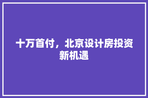 十万首付,北京设计房投资新机遇 隔断设计 十万首付,北京设计房投资新机遇 隔断设计
