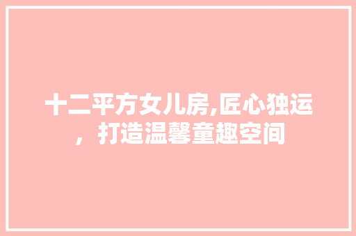 十二平方女儿房,匠心独运，打造温馨童趣空间
