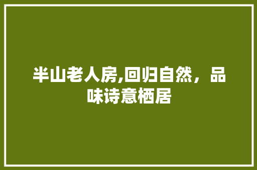 半山老人房,回归自然，品味诗意栖居