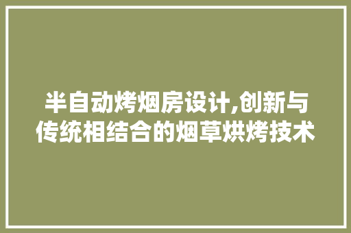 半自动烤烟房设计,创新与传统相结合的烟草烘烤技术