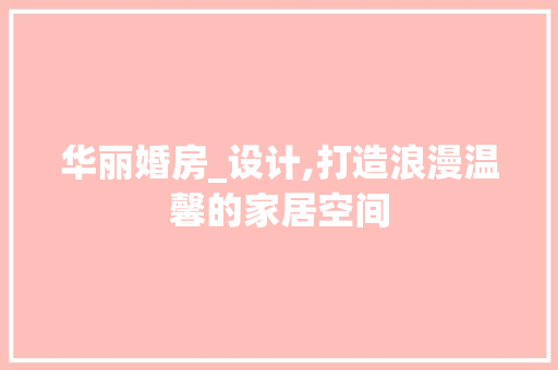 华丽婚房_设计,打造浪漫温馨的家居空间