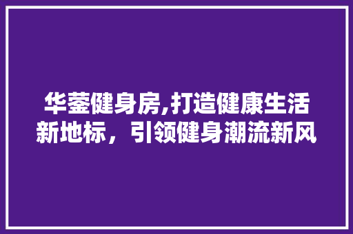 华蓥健身房,打造健康生活新地标，引领健身潮流新风尚 建筑设计