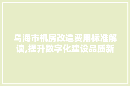 乌海市机房改造费用标准解读,提升数字化建设品质新篇章