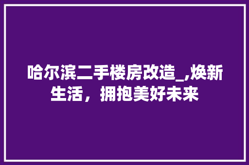 哈尔滨二手楼房改造_,焕新生活，拥抱美好未来 墙面装饰
