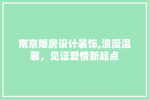南京婚房设计装饰,浪漫温馨，见证爱情新起点