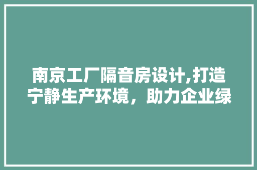 南京工厂隔音房设计,打造宁静生产环境，助力企业绿色发展