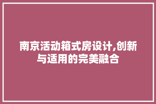 南京活动箱式房设计,创新与适用的完美融合