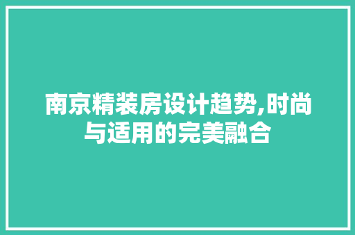 南京精装房设计趋势,时尚与适用的完美融合