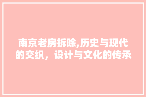 南京老房拆除,历史与现代的交织，设计与文化的传承