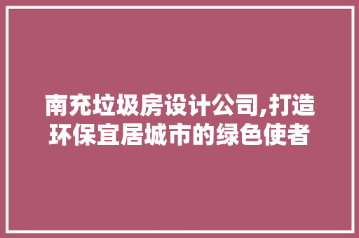南充垃圾房设计公司,打造环保宜居城市的绿色使者