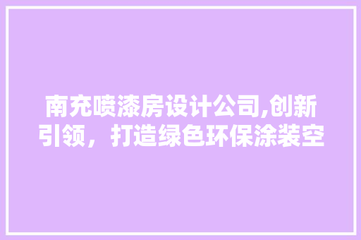 南充喷漆房设计公司,创新引领，打造绿色环保涂装空间