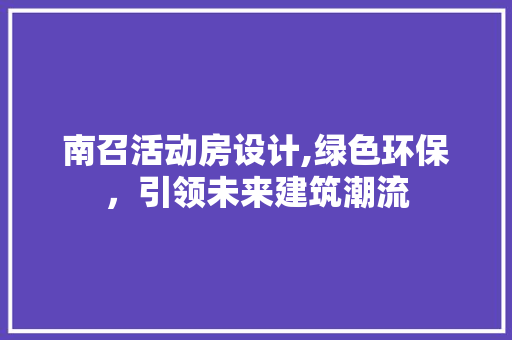 南召活动房设计,绿色环保，引领未来建筑潮流