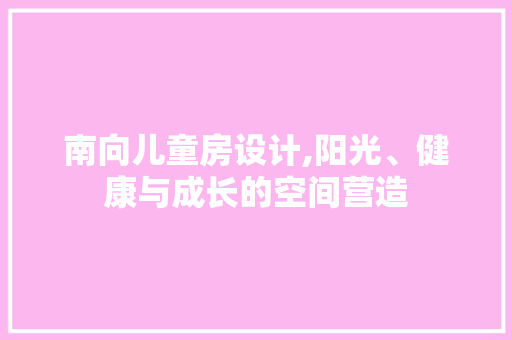 南向儿童房设计,阳光、健康与成长的空间营造 装修攻略
