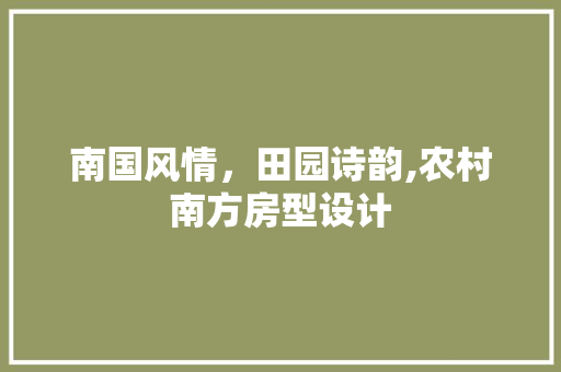 南国风情，田园诗韵,农村南方房型设计